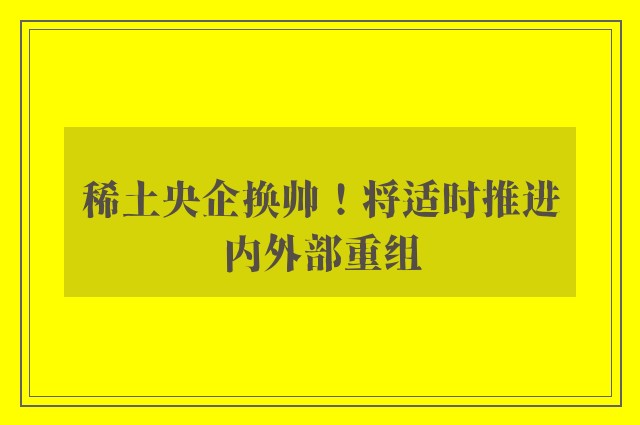 稀土央企换帅！将适时推进内外部重组