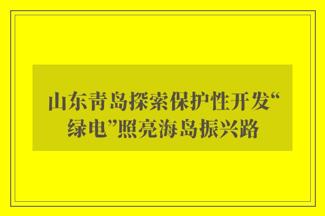 山东青岛探索保护性开发“绿电”照亮海岛振兴路